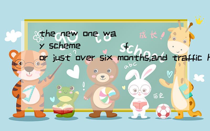 the new one way scheme ____for just over six months,and traffic has imoroved considerably as a result.A.has been operated B.has to be operated C.has been operating D.had operating为什么选C?