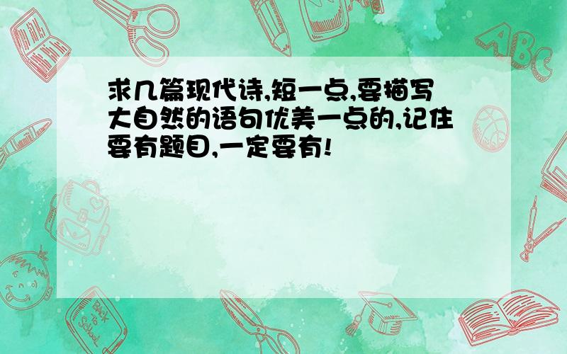 求几篇现代诗,短一点,要描写大自然的语句优美一点的,记住要有题目,一定要有!