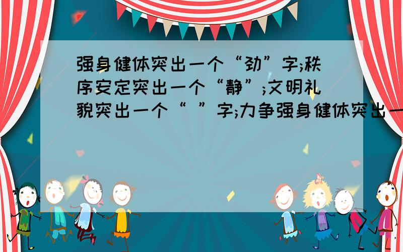 强身健体突出一个“劲”字;秩序安定突出一个“静”;文明礼貌突出一个“ ”字;力争强身健体突出一个“劲”字;秩序安定突出一个“静”;文明礼貌突出一个“ ”字;力争上游突出一个“ ”