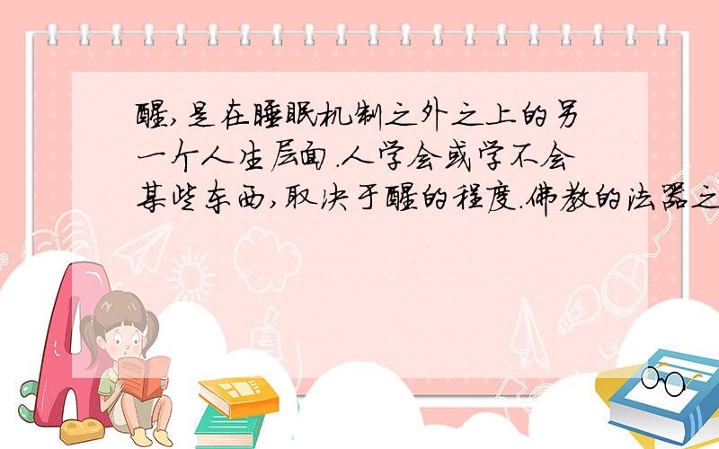 醒,是在睡眠机制之外之上的另一个人生层面.人学会或学不会某些东西,取决于醒的程度.佛教的法器之一亦为道具之一,叫“醒板”.这一层意思,在所谓“禅宗”里面叫作“悟”,即非智识型的