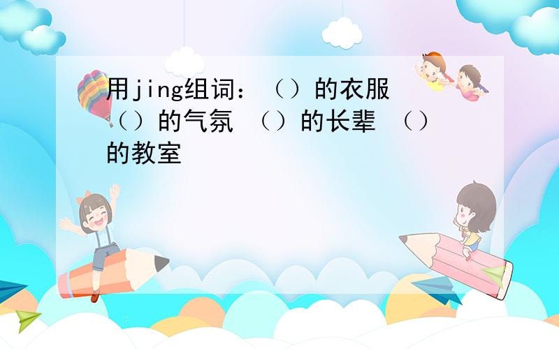 用jing组词：（）的衣服 （）的气氛 （）的长辈 （）的教室