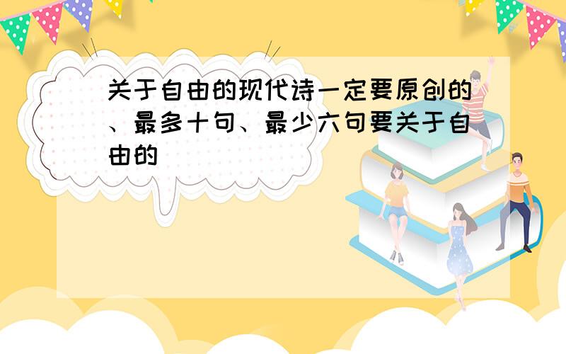 关于自由的现代诗一定要原创的、最多十句、最少六句要关于自由的