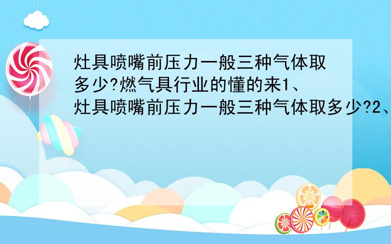 灶具喷嘴前压力一般三种气体取多少?燃气具行业的懂的来1、灶具喷嘴前压力一般三种气体取多少?2、现在灶具热负荷一般为3.8KW,那么4.5KW的和3.8KW有什么不一样?3、现在通用的液化气、天燃气