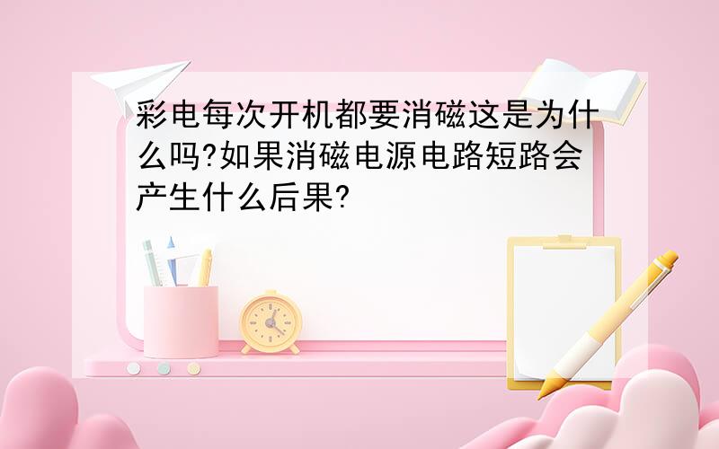 彩电每次开机都要消磁这是为什么吗?如果消磁电源电路短路会产生什么后果?