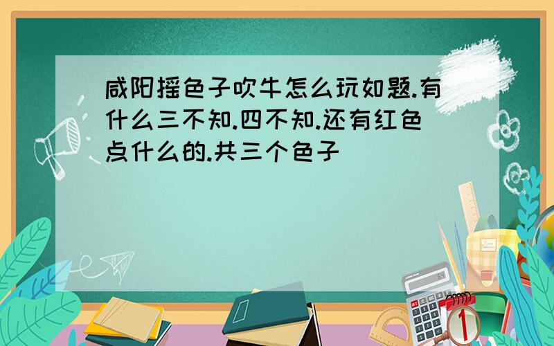 咸阳摇色子吹牛怎么玩如题.有什么三不知.四不知.还有红色点什么的.共三个色子