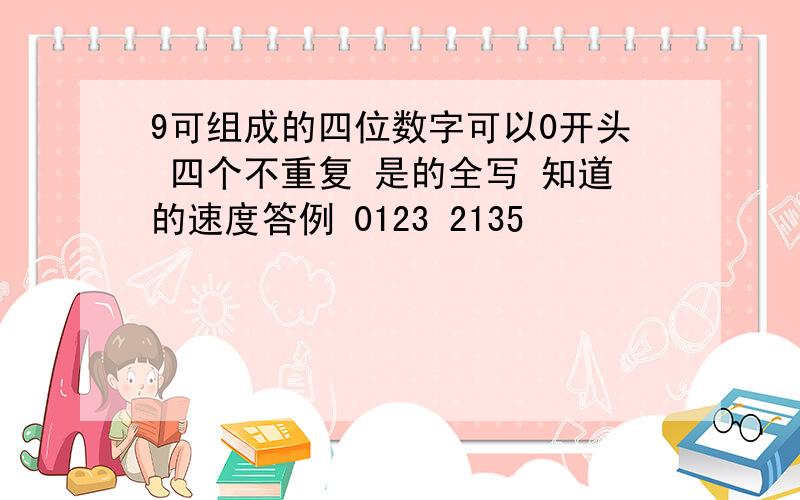 9可组成的四位数字可以0开头 四个不重复 是的全写 知道的速度答例 0123 2135