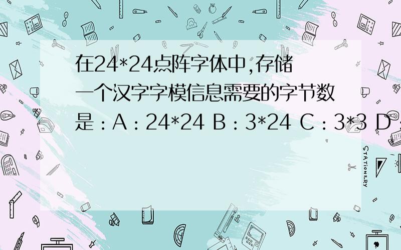 在24*24点阵字体中,存储一个汉字字模信息需要的字节数是：A：24*24 B：3*24 C：3*3 D：2*16请哪位好心的大哥给我说一下是怎么算的嘛!