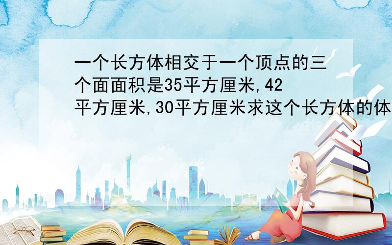 一个长方体相交于一个顶点的三个面面积是35平方厘米,42平方厘米,30平方厘米求这个长方体的体积