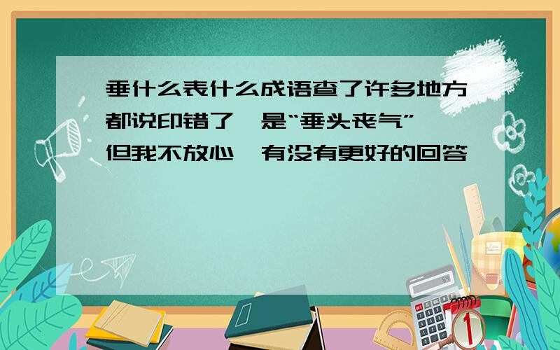 垂什么表什么成语查了许多地方都说印错了,是“垂头丧气”,但我不放心,有没有更好的回答……