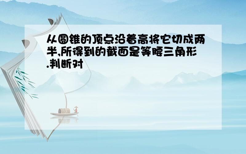 从圆锥的顶点沿着高将它切成两半,所得到的截面是等腰三角形.判断对