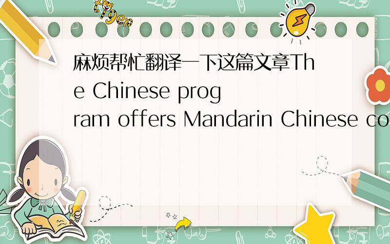 麻烦帮忙翻译一下这篇文章The Chinese program offers Mandarin Chinese courses at all levels. Courses of elementary and intermediate Chinese are for students who do not have any Chinese language background. Students will develop Chinese lang