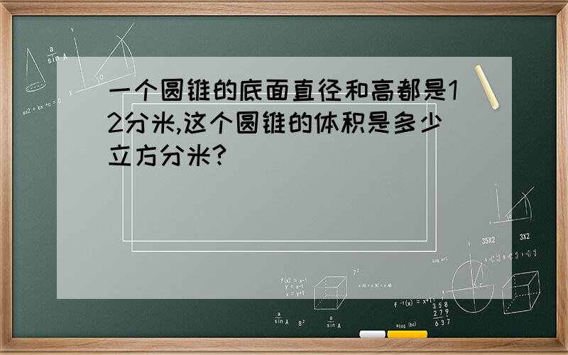 一个圆锥的底面直径和高都是12分米,这个圆锥的体积是多少立方分米?