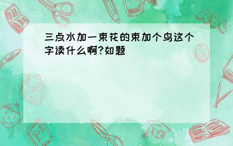 三点水加一束花的束加个鸟这个字读什么啊?如题