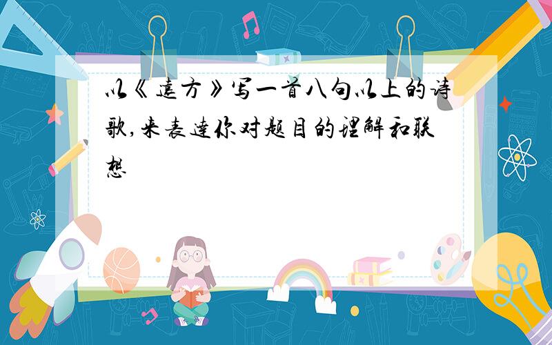 以《远方》写一首八句以上的诗歌,来表达你对题目的理解和联想