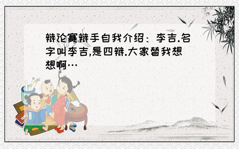 辩论赛辩手自我介绍：李吉.名字叫李吉,是四辩.大家替我想想啊…