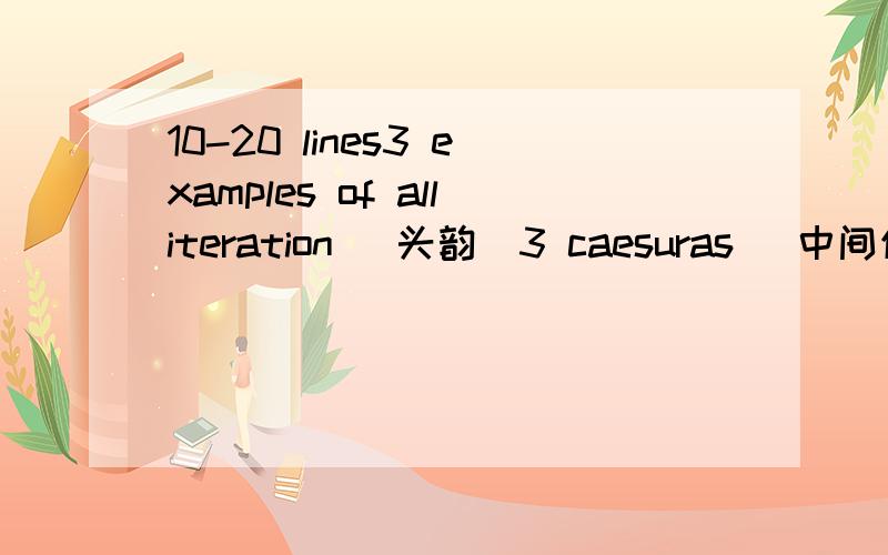 10-20 lines3 examples of alliteration （头韵）3 caesuras (中间休止）2 original kennings (比喻的复合辞)no en rhymemust be in poetical from like beowulf..这个重要有谁看过吗不需要很复杂的 类型一样