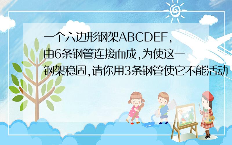 一个六边形钢架ABCDEF,由6条钢管连接而成,为使这一钢架稳固,请你用3条钢管使它不能活动