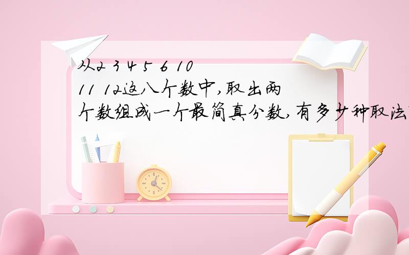 从2 3 4 5 6 10 11 12这八个数中,取出两个数组成一个最简真分数,有多少种取法?