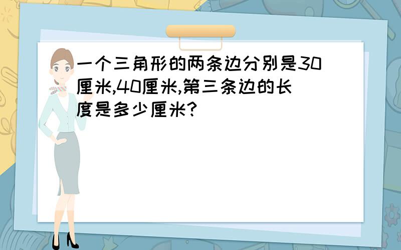 一个三角形的两条边分别是30厘米,40厘米,第三条边的长度是多少厘米?