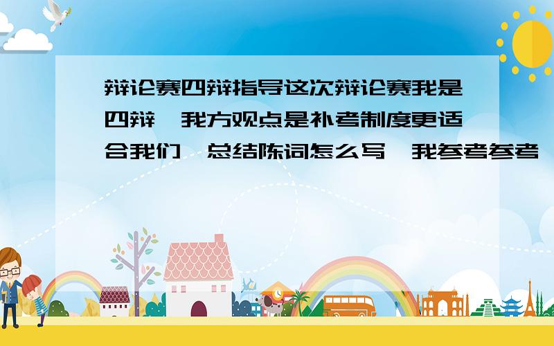 辩论赛四辩指导这次辩论赛我是四辩,我方观点是补考制度更适合我们,总结陈词怎么写,我参考参考