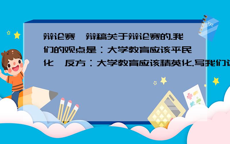 辩论赛一辩稿关于辩论赛的.我们的观点是：大学教育应该平民化,反方：大学教育应该精英化.写我们这边一辩的,800字左右,的说3分钟.分不够可以再加.