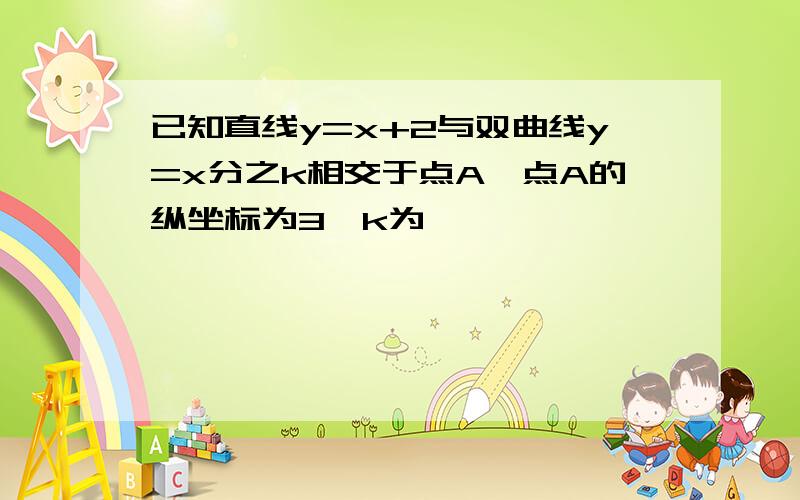 已知直线y=x+2与双曲线y=x分之k相交于点A,点A的纵坐标为3,k为