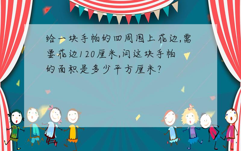 给一块手帕的四周围上花边,需要花边120厘米,问这块手帕的面积是多少平方厘米?