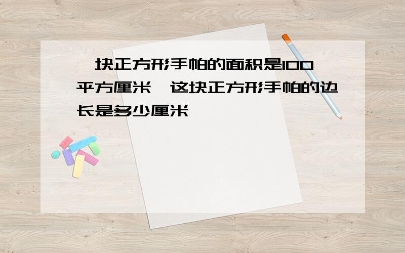 一块正方形手帕的面积是100平方厘米,这块正方形手帕的边长是多少厘米