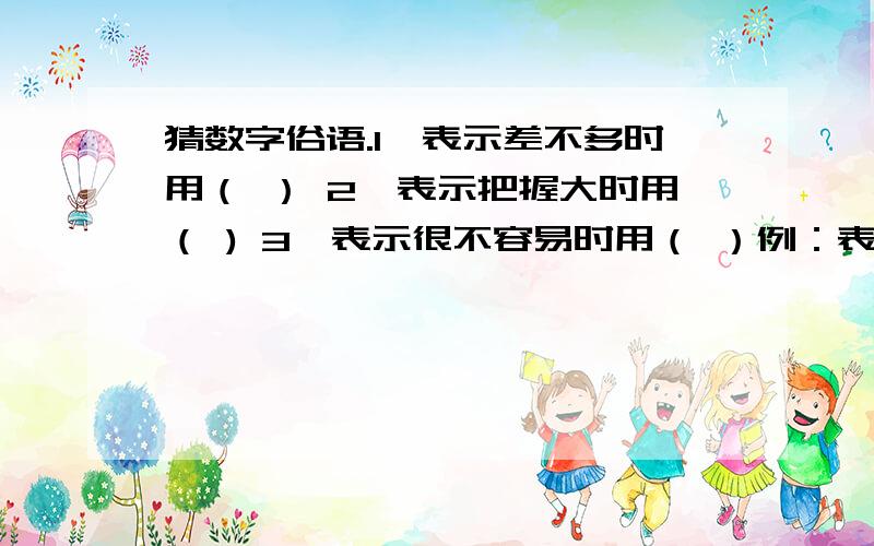 猜数字俗语.1,表示差不多时用（ ） 2,表示把握大时用（ ) 3,表示很不容易时用（ ）例：表示做事不考虑周到,干了再说时用（一不做,二不休）