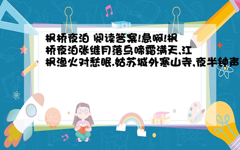 枫桥夜泊 阅读答案!急啊!枫桥夜泊张继月落乌啼霜满天,江枫渔火对愁眠.姑苏城外寒山寺,夜半钟声到客船.1.事件发生的时间是_____,地点是_______,作者住在_____,从“_______”一词中能看出.2.作者