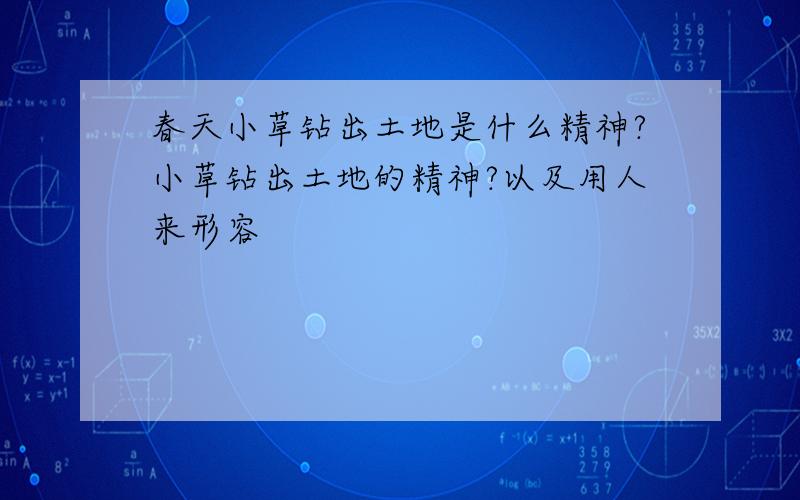 春天小草钻出土地是什么精神?小草钻出土地的精神?以及用人来形容