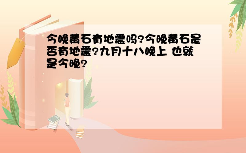 今晚黄石有地震吗?今晚黄石是否有地震?九月十八晚上 也就是今晚?