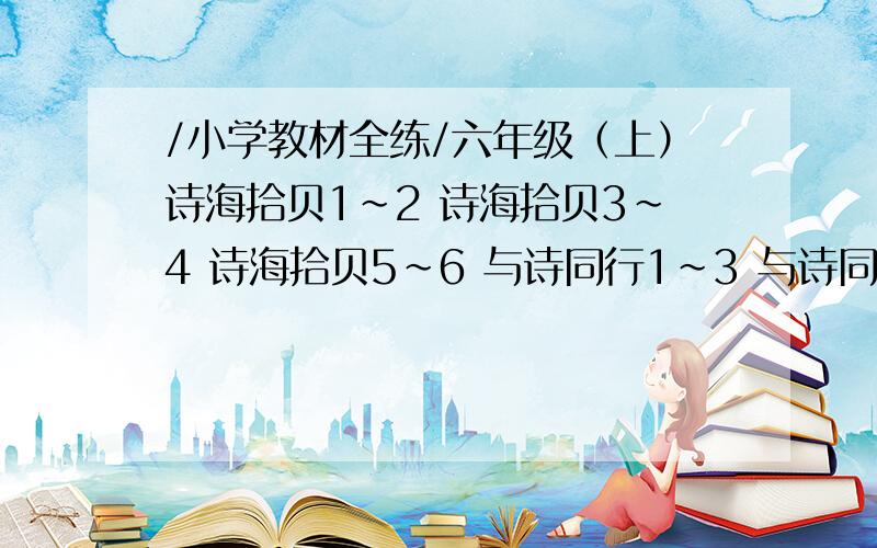 /小学教材全练/六年级（上）诗海拾贝1~2 诗海拾贝3~4 诗海拾贝5~6 与诗同行1~3 与诗同行4~5