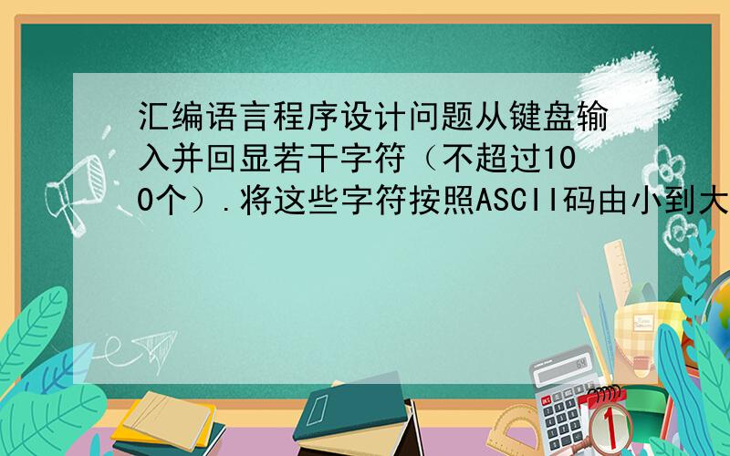 汇编语言程序设计问题从键盘输入并回显若干字符（不超过100个）.将这些字符按照ASCII码由小到大顺序显示；统计其中数字字符、字母字符及其它字符的个数,并作如下显示：DIGIT：LETER：OTHER