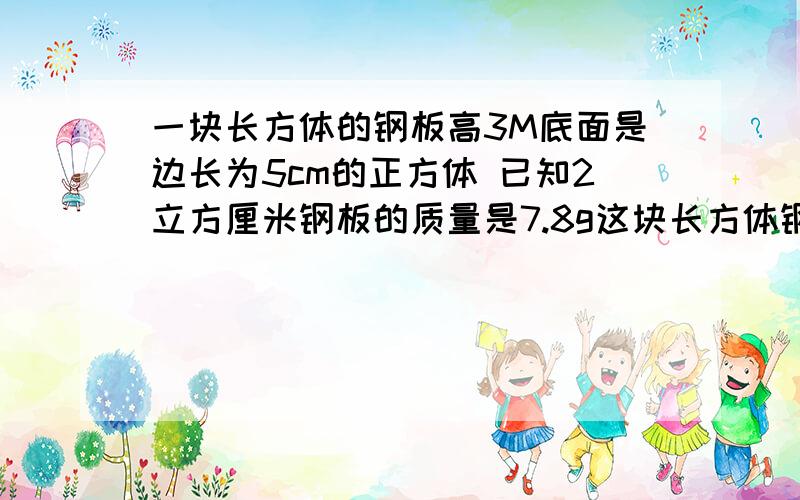 一块长方体的钢板高3M底面是边长为5cm的正方体 已知2立方厘米钢板的质量是7.8g这块长方体钢板重多少吨sdgf