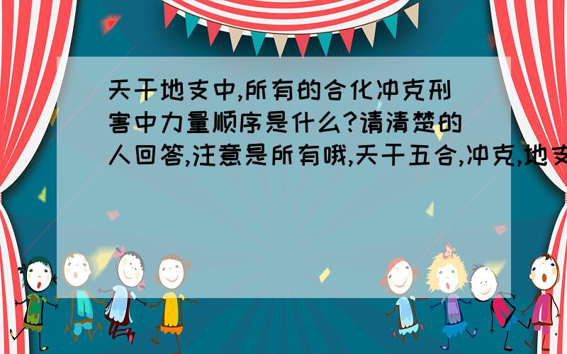 天干地支中,所有的合化冲克刑害中力量顺序是什么?请清楚的人回答,注意是所有哦,天干五合,冲克,地支刑合冲害等等.所有的来个力量大小的排序.按照二楼的说法，地支三会局＞三合局＞冲