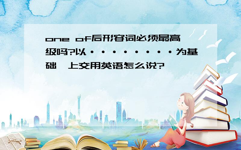 one of后形容词必须最高级吗?以········为基础,上交用英语怎么说?