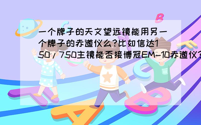 一个牌子的天文望远镜能用另一个牌子的赤道仪么?比如信达150/750主镜能否接博冠EM-10赤道仪?还是说信达的主镜只能用信达的赤道仪?