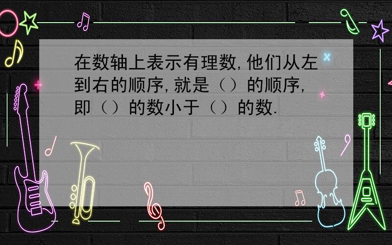 在数轴上表示有理数,他们从左到右的顺序,就是（）的顺序,即（）的数小于（）的数.