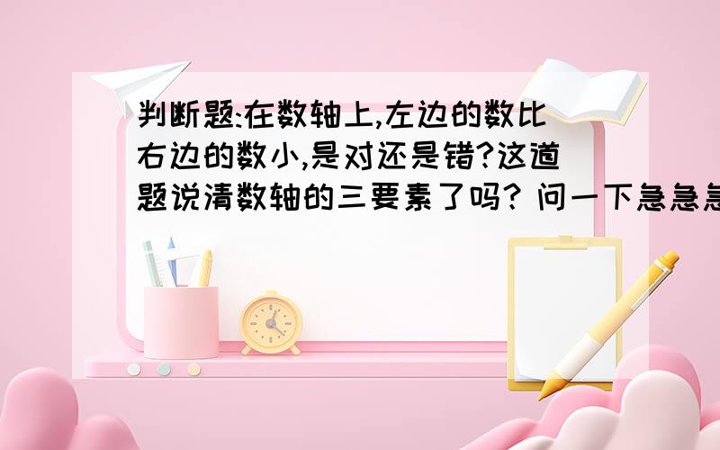 判断题:在数轴上,左边的数比右边的数小,是对还是错?这道题说清数轴的三要素了吗？问一下急急急急急，谢谢大家，请大家给我自己的想法，不要复制！