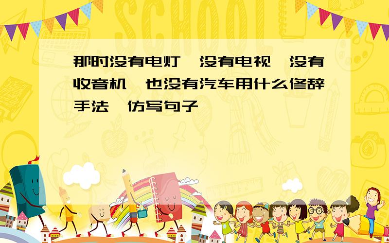 那时没有电灯,没有电视,没有收音机,也没有汽车用什么修辞手法,仿写句子