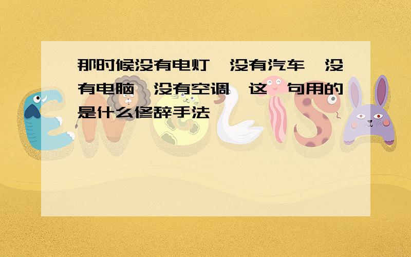 那时候没有电灯,没有汽车,没有电脑,没有空调,这一句用的是什么修辞手法