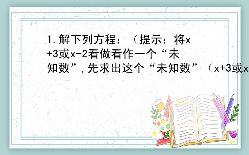 1.解下列方程：（提示：将x+3或x-2看做看作一个“未知数”,先求出这个“未知数”（x+3或x-2）的值,再求出x的值,既得原方程的解）