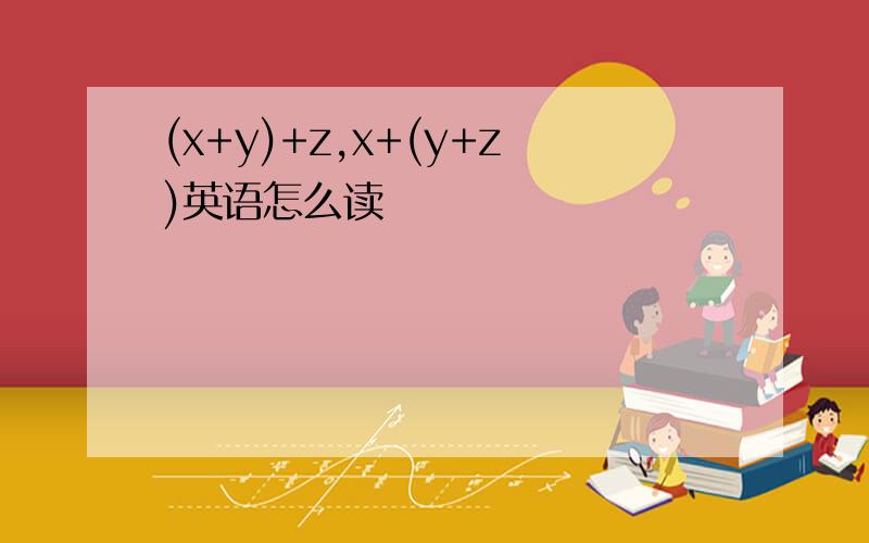 (x+y)+z,x+(y+z)英语怎么读