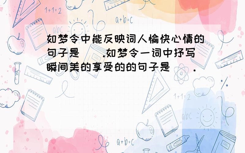 如梦令中能反映词人愉快心情的句子是（）.如梦令一词中抒写瞬间美的享受的的句子是（）.