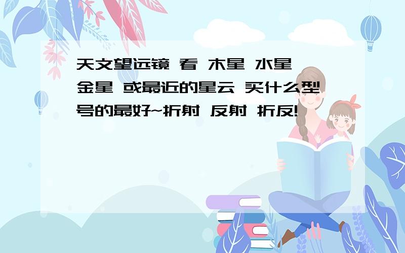 天文望远镜 看 木星 水星 金星 或最近的星云 买什么型号的最好~折射 反射 折反!