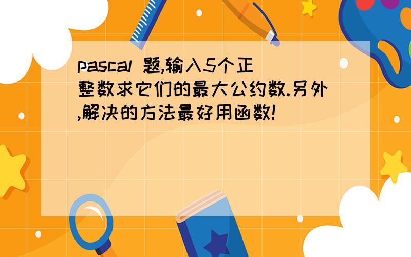 pascal 题,输入5个正整数求它们的最大公约数.另外,解决的方法最好用函数!