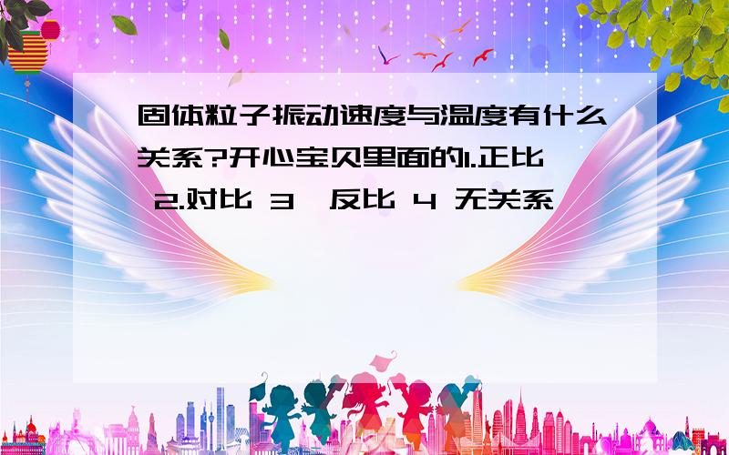 固体粒子振动速度与温度有什么关系?开心宝贝里面的1.正比 2.对比 3,反比 4 无关系