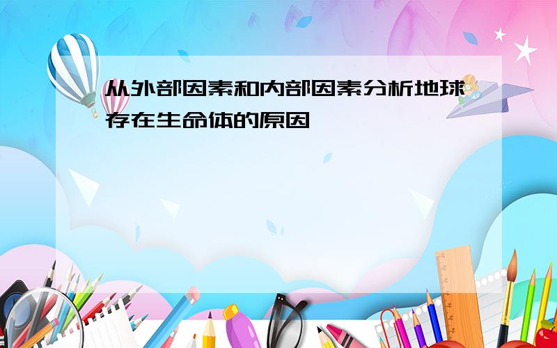 从外部因素和内部因素分析地球存在生命体的原因