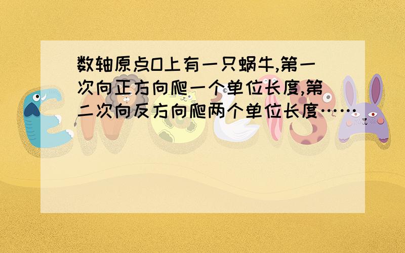 数轴原点O上有一只蜗牛,第一次向正方向爬一个单位长度,第二次向反方向爬两个单位长度……